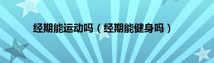 經(jīng)期能運(yùn)動(dòng)嗎（經(jīng)期能健身嗎）