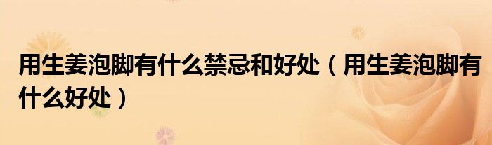 用生姜泡腳有什么禁忌和好處（用生姜泡腳有什么好處）