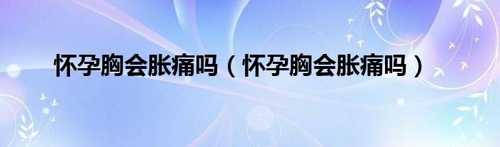 懷孕胸會脹痛嗎（懷孕胸會脹痛嗎）