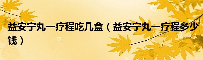 益安寧丸一療程吃幾盒(益安寧丸一療程多少錢)