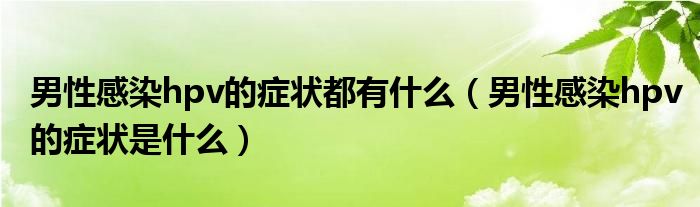 男性感染hpv的癥狀都有什么（男性感染hpv的癥狀是什么）