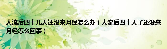 人流后四十幾天還沒來月經(jīng)怎么辦（人流后四十天了還沒來月經(jīng)怎么回事）