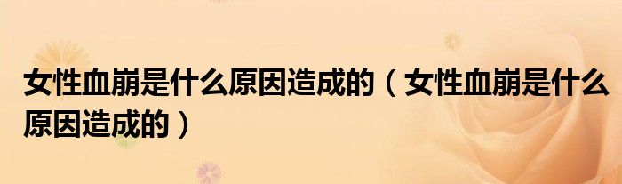 女性血崩是什么原因造成的（女性血崩是什么原因造成的）