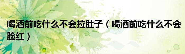 喝酒前吃什么不會(huì)拉肚子（喝酒前吃什么不會(huì)臉紅）