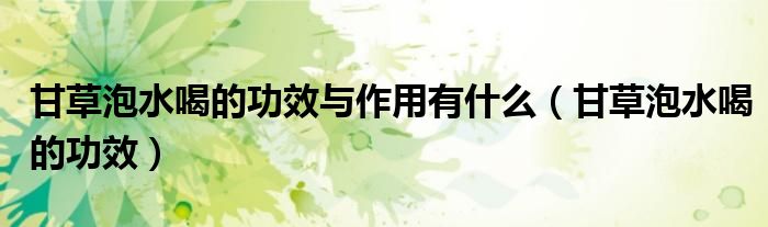 甘草泡水喝的功效與作用有什么（甘草泡水喝的功效）