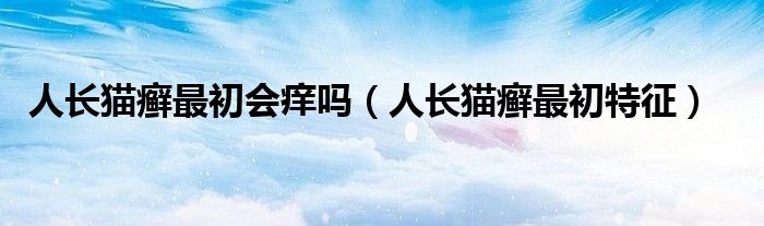 人長貓癬最初會(huì)癢嗎（人長貓癬最初特征）