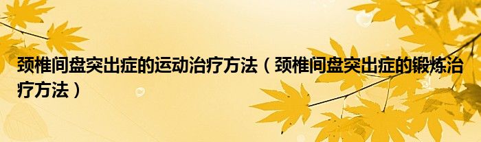 頸椎間盤(pán)突出癥的運(yùn)動(dòng)治療方法（頸椎間盤(pán)突出癥的鍛煉治療方法）