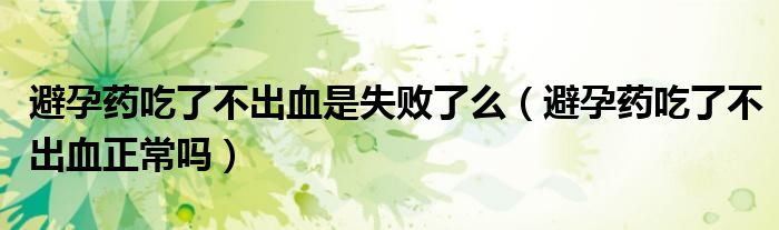 避孕藥吃了不出血是失敗了么（避孕藥吃了不出血正常嗎）
