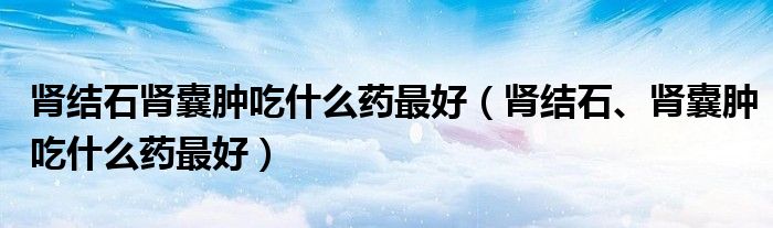 腎結(jié)石腎囊腫吃什么藥最好（腎結(jié)石、腎囊腫吃什么藥最好）