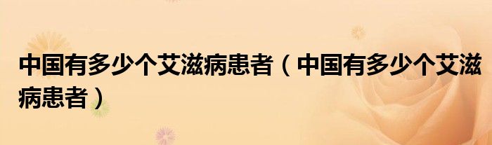 中國有多少個(gè)艾滋病患者（中國有多少個(gè)艾滋病患者）