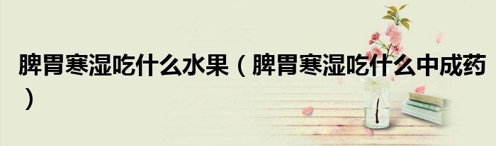 脾胃寒濕吃什么水果（脾胃寒濕吃什么中成藥）