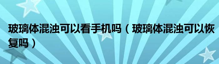 玻璃體混濁可以看手機(jī)嗎（玻璃體混濁可以恢復(fù)嗎）