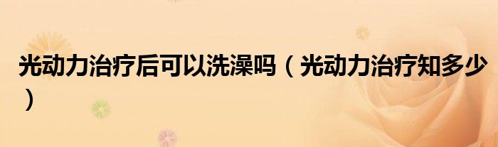 光動力治療后可以洗澡嗎（光動力治療知多少）