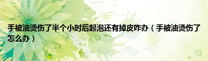 手被油燙傷了半個(gè)小時(shí)后起泡還有掉皮咋辦（手被油燙傷了怎么辦）