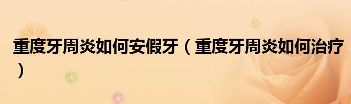 重度牙周炎如何安假牙（重度牙周炎如何治療）