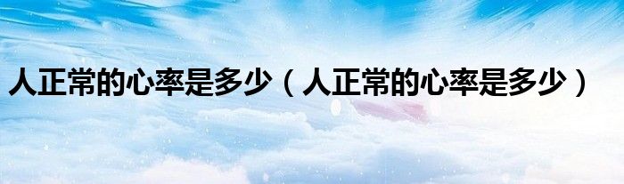 人正常的心率是多少（人正常的心率是多少）