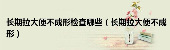長期拉大便不成形檢查哪些（長期拉大便不成形）