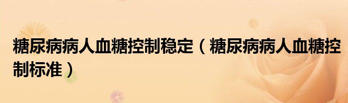 糖尿病病人血糖控制穩(wěn)定（糖尿病病人血糖控制標(biāo)準(zhǔn)）