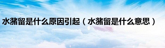 水潴留是什么原因引起（水潴留是什么意思）