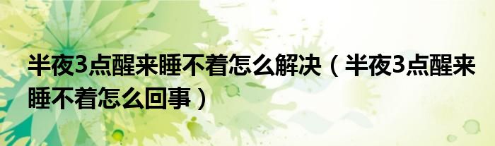 半夜3點醒來睡不著怎么解決（半夜3點醒來睡不著怎么回事）