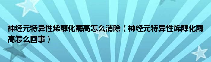 神經(jīng)元特異性烯醇化酶高怎么消除（神經(jīng)元特異性烯醇化酶高怎么回事）