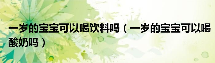 一歲的寶寶可以喝飲料嗎(一歲的寶寶可以喝酸奶嗎)