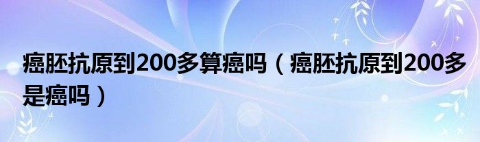 癌胚抗原到200多算癌嗎（癌胚抗原到200多是癌嗎）