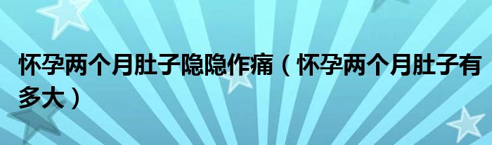 懷孕兩個(gè)月肚子隱隱作痛（懷孕兩個(gè)月肚子有多大）
