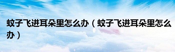 蚊子飛進耳朵里怎么辦（蚊子飛進耳朵里怎么辦）