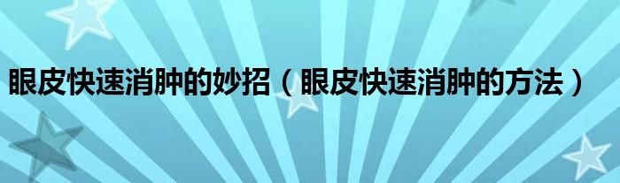 眼皮快速消腫的妙招（眼皮快速消腫的方法）