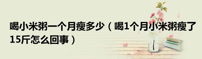 喝小米粥一個月瘦多少（喝1個月小米粥瘦了15斤怎么回事）