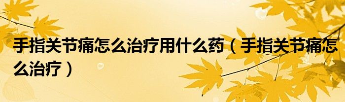 手指關(guān)節(jié)痛怎么治療用什么藥（手指關(guān)節(jié)痛怎么治療）
