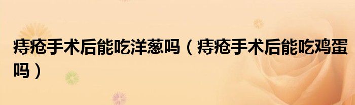 痔瘡手術(shù)后能吃洋蔥嗎（痔瘡手術(shù)后能吃雞蛋嗎）