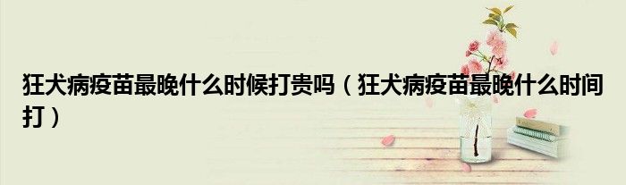狂犬病疫苗最晚什么時(shí)候打貴嗎（狂犬病疫苗最晚什么時(shí)間打）