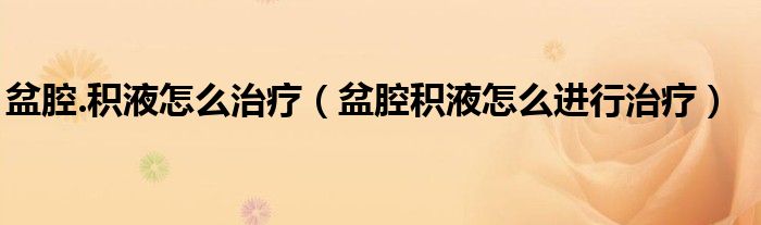 盆腔.積液怎么治療(盆腔積液怎么進(jìn)行治療)