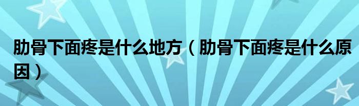 肋骨下面疼是什么地方（肋骨下面疼是什么原因）