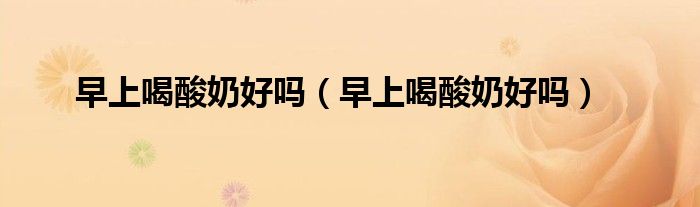 早上喝酸奶好嗎（早上喝酸奶好嗎）