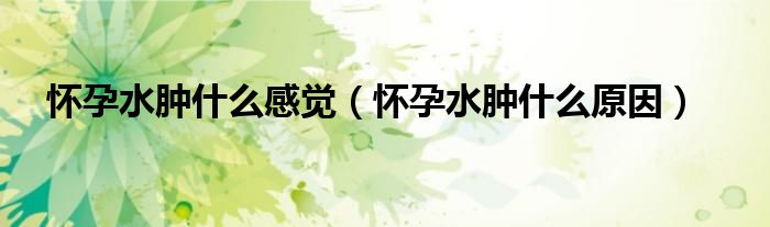 懷孕水腫什么感覺(jué)（懷孕水腫什么原因）