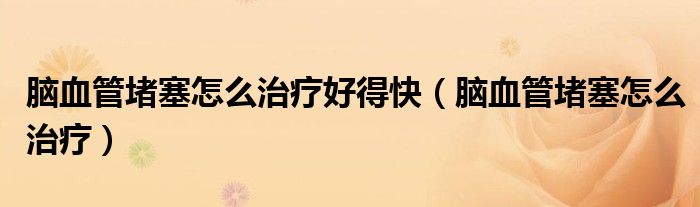 腦血管堵塞怎么治療好得快（腦血管堵塞怎么治療）