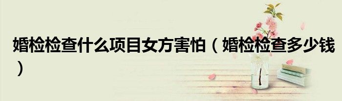 婚檢檢查什么項目女方害怕（婚檢檢查多少錢）
