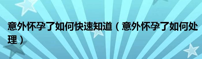 意外懷孕了如何快速知道（意外懷孕了如何處理）