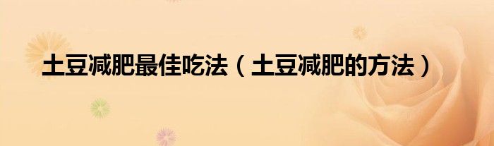 土豆減肥最佳吃法(土豆減肥的方法)
