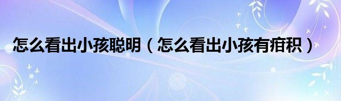 怎么看出小孩聰明（怎么看出小孩有疳積）