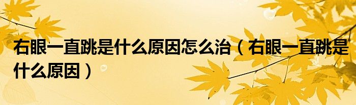 右眼一直跳是什么原因怎么治(右眼一直跳是什么原因)