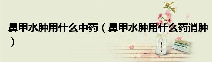 鼻甲水腫用什么中藥（鼻甲水腫用什么藥消腫）