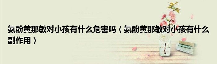 氨酚黃那敏對小孩有什么危害嗎（氨酚黃那敏對小孩有什么副作用）