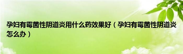 孕婦有霉菌性陰道炎用什么藥效果好（孕婦有霉菌性陰道炎怎么辦）