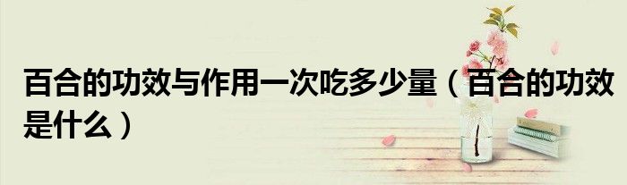 百合的功效與作用一次吃多少量(百合的功效是什么)