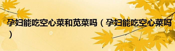 孕婦能吃空心菜和莧菜嗎（孕婦能吃空心菜嗎）