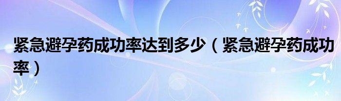緊急避孕藥成功率達(dá)到多少（緊急避孕藥成功率）